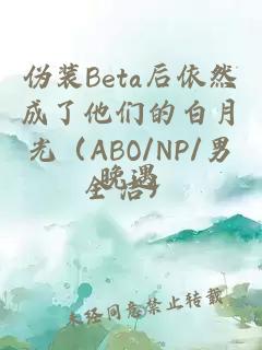 伪装Beta后依然成了他们的白月光(ABO/NP/男全洁)